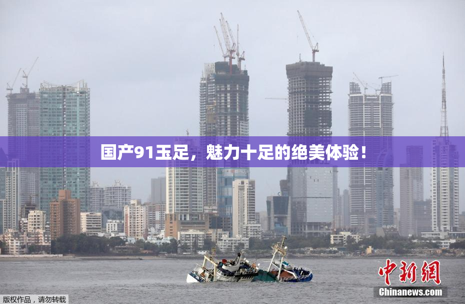 国产91玉足，魅力十足的绝美体验！