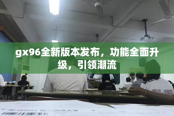 gx96全新版本发布，功能全面升级，引领潮流