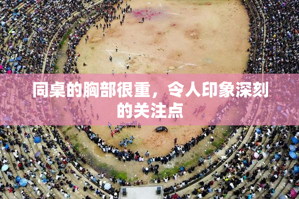 同桌的胸部很重，令人印象深刻的关注点