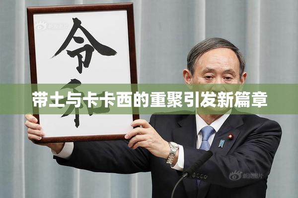 带土与卡卡西的重聚引发新篇章