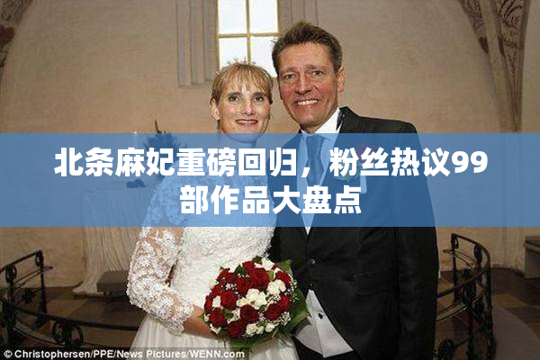 北条麻妃重磅回归，粉丝热议99部作品大盘点