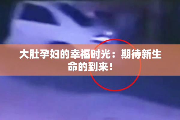 大肚孕妇的幸福时光：期待新生命的到来！