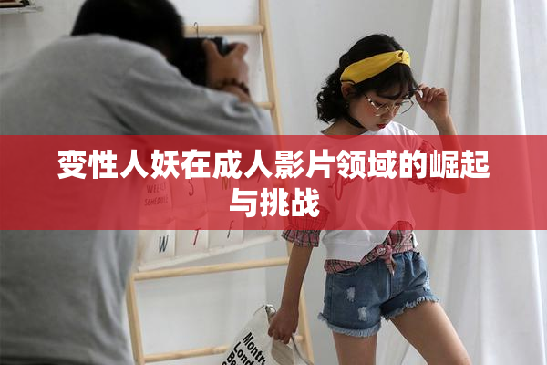变性人妖在成人影片领域的崛起与挑战