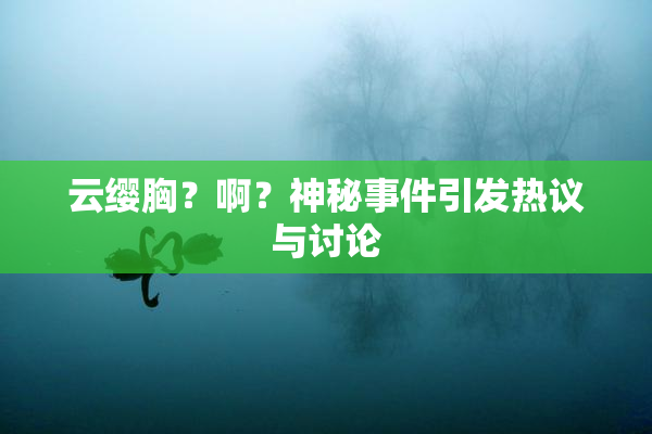 云缨胸？啊？神秘事件引发热议与讨论