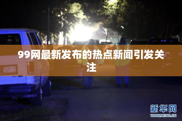 99网最新发布的热点新闻引发关注