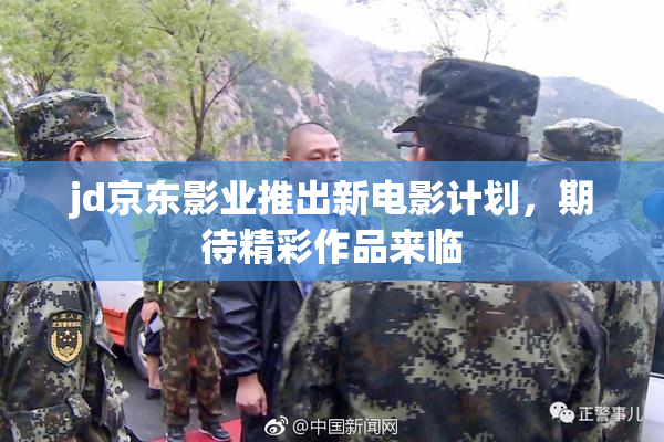 jd京东影业推出新电影计划，期待精彩作品来临