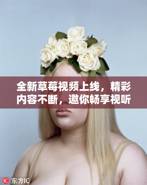 全新草莓视频上线，精彩内容不断，邀你畅享视听盛宴！