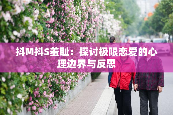 抖M抖S羞耻：探讨极限恋爱的心理边界与反思
