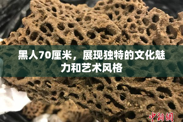 黑人70厘米，展现独特的文化魅力和艺术风格