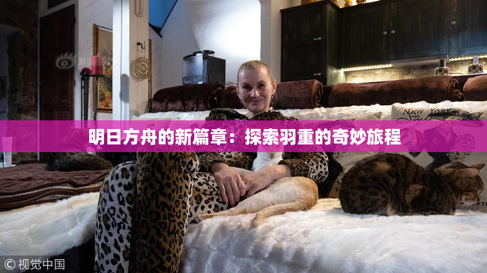 明日方舟的新篇章：探索羽重的奇妙旅程