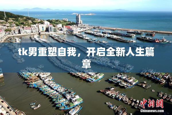 tk男重塑自我，开启全新人生篇章