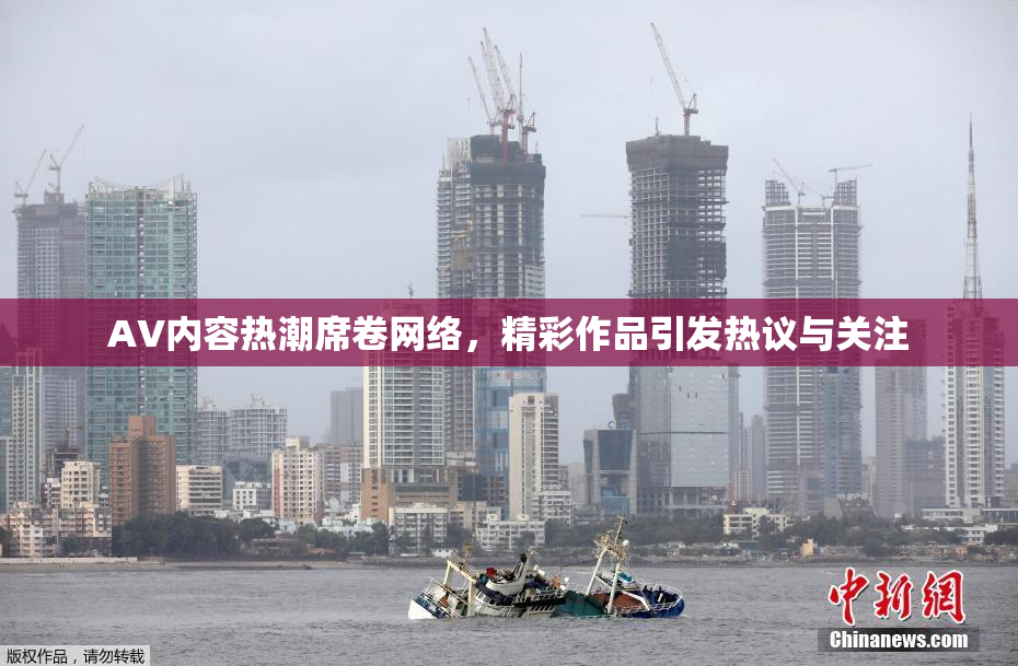 AV内容热潮席卷网络，精彩作品引发热议与关注