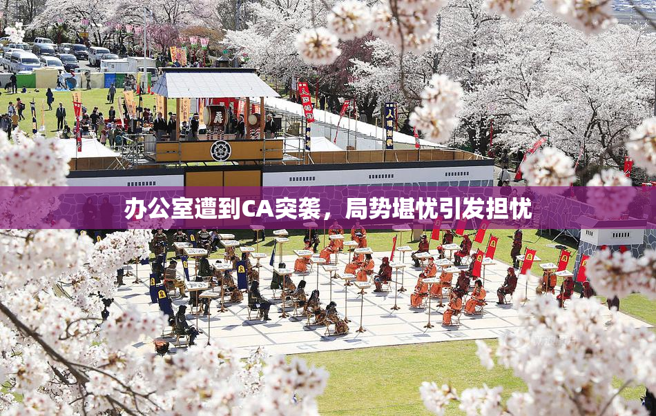 办公室遭到CA突袭，局势堪忧引发担忧