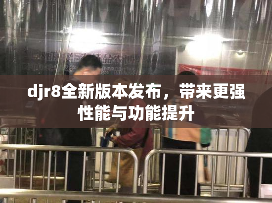 djr8全新版本发布，带来更强性能与功能提升