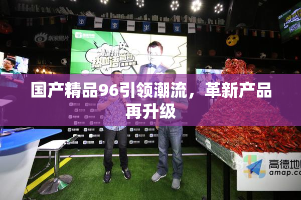 国产精品96引领潮流，革新产品再升级
