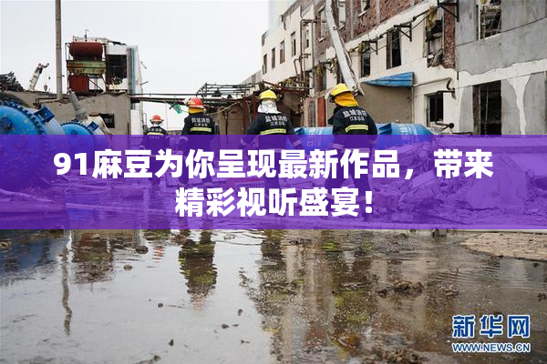 91麻豆为你呈现最新作品，带来精彩视听盛宴！