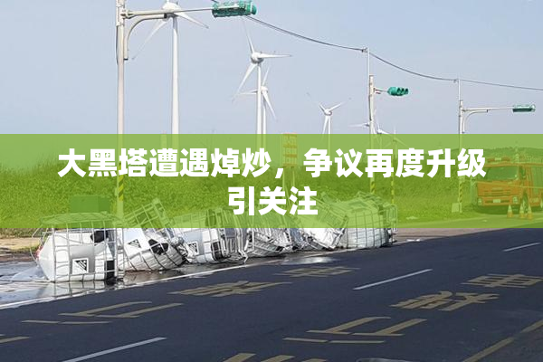 大黑塔遭遇焯炒，争议再度升级引关注