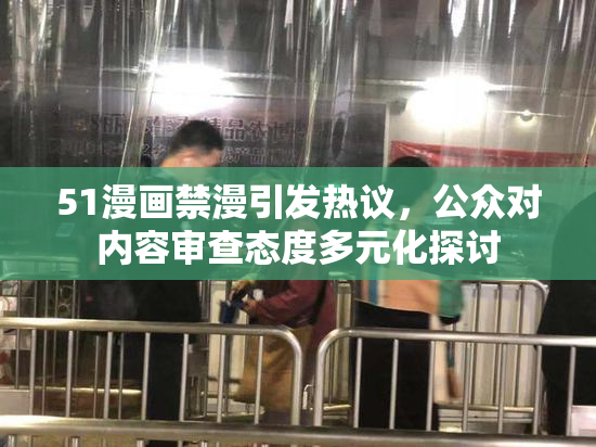 51漫画禁漫引发热议，公众对内容审查态度多元化探讨
