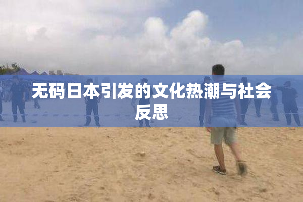 无码日本引发的文化热潮与社会反思