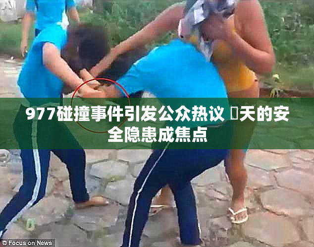 977碰撞事件引发公众热议 當天的安全隐患成焦点