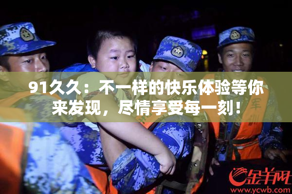 91久久：不一样的快乐体验等你来发现，尽情享受每一刻！