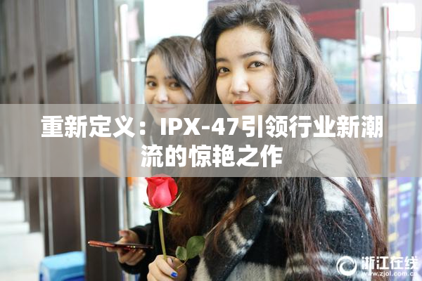 重新定义：IPX-47引领行业新潮流的惊艳之作