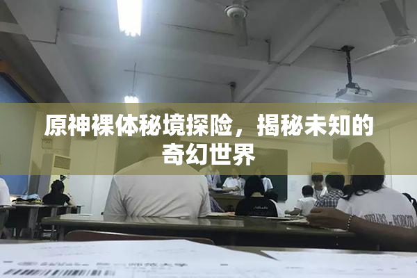 原神裸体秘境探险，揭秘未知的奇幻世界