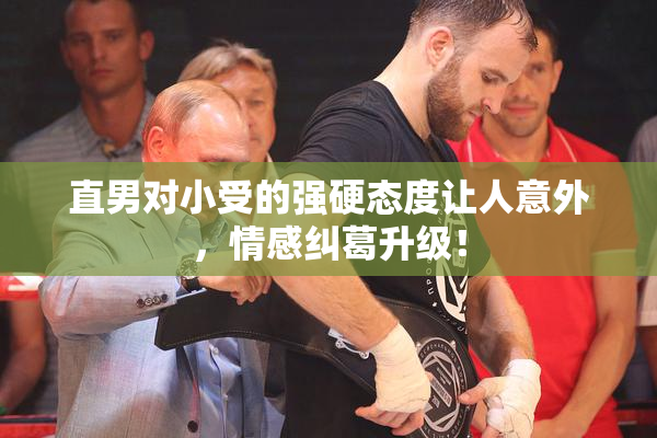 直男对小受的强硬态度让人意外，情感纠葛升级！