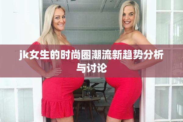 jk女生的时尚圈潮流新趋势分析与讨论