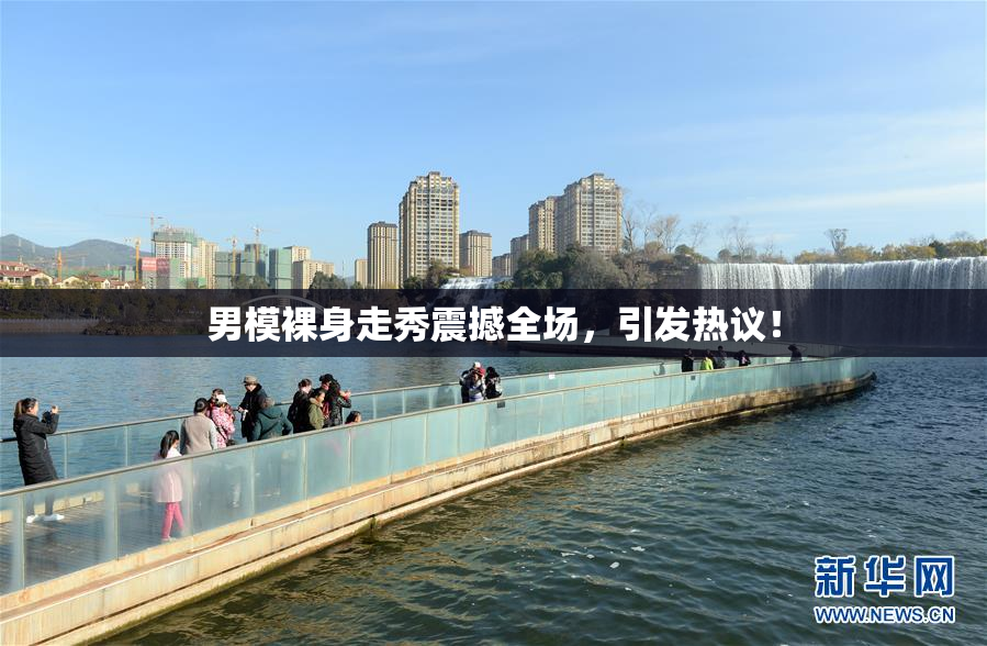 男模裸身走秀震撼全场，引发热议！