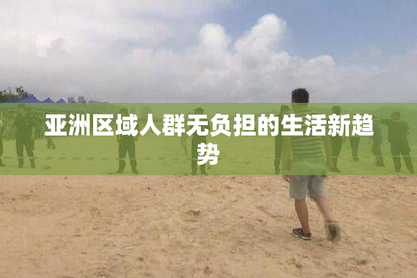 亚洲区域人群无负担的生活新趋势