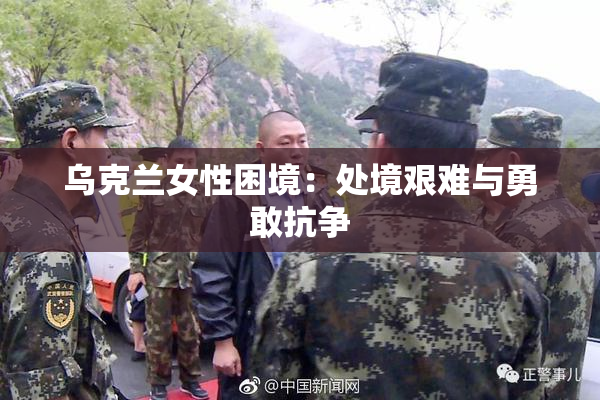 乌克兰女性困境：处境艰难与勇敢抗争
