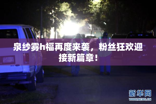 泉纱雾h福再度来袭，粉丝狂欢迎接新篇章！