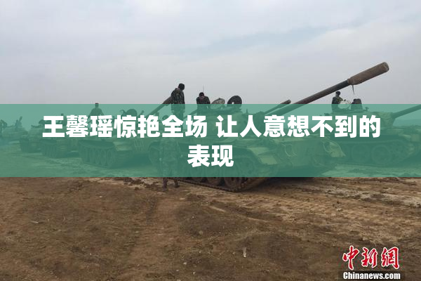 王馨瑶惊艳全场 让人意想不到的表现