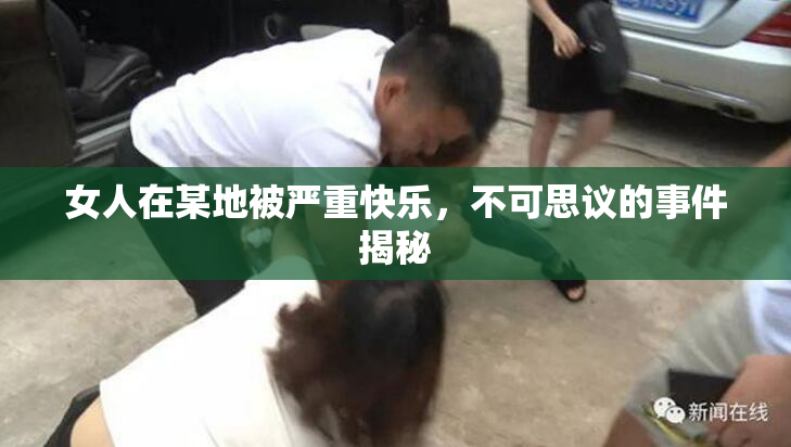 女人在某地被严重快乐，不可思议的事件揭秘