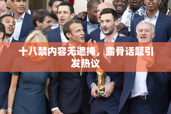 十八禁内容无遮掩，露骨话题引发热议