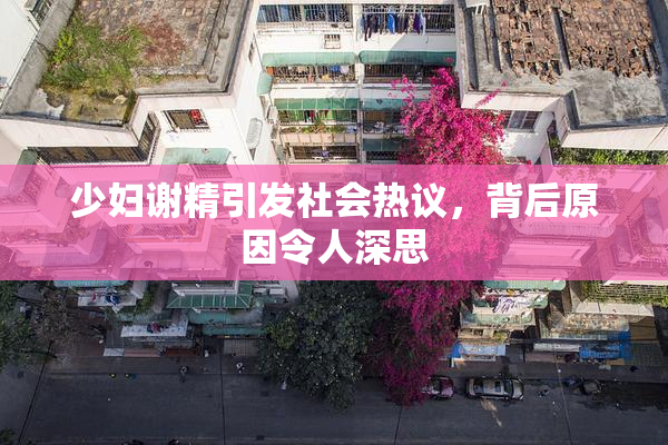 少妇谢精引发社会热议，背后原因令人深思