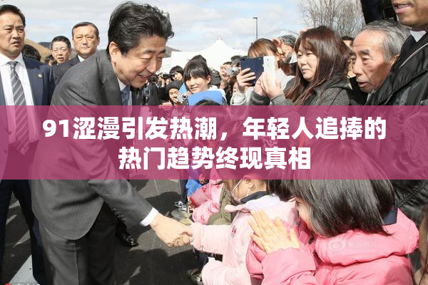 91涩漫引发热潮，年轻人追捧的热门趋势终现真相