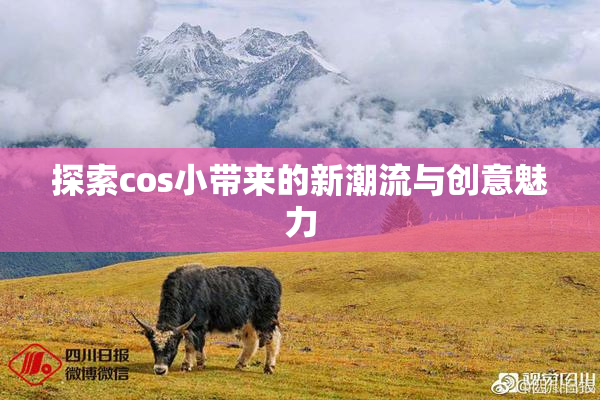 探索cos小带来的新潮流与创意魅力