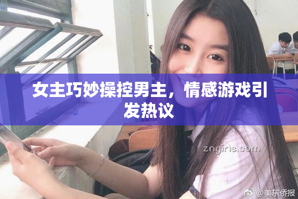 女主巧妙操控男主，情感游戏引发热议