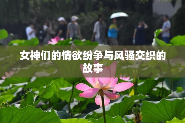 女神们的情欲纷争与风骚交织的故事