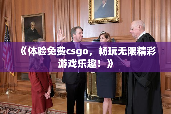《体验免费csgo，畅玩无限精彩游戏乐趣！》