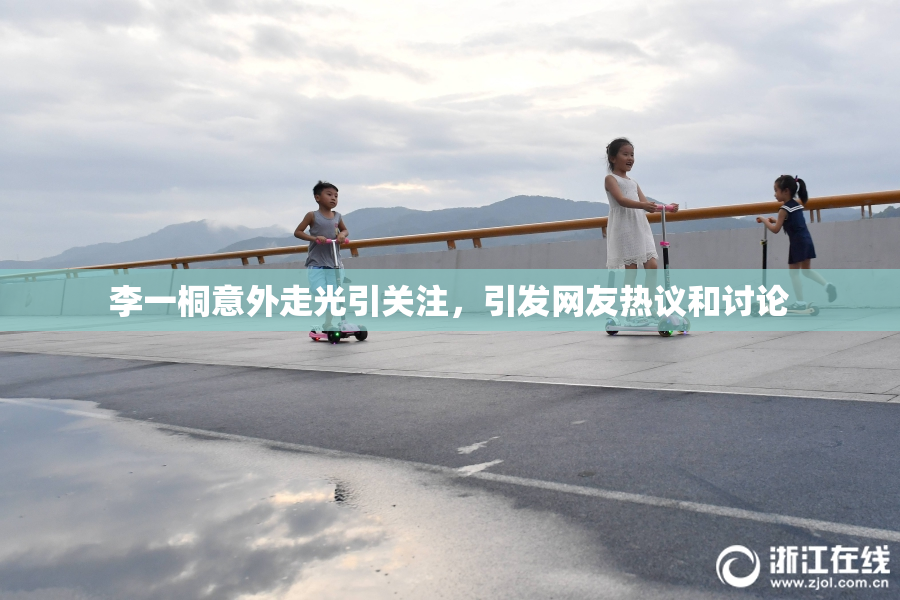 李一桐意外走光引关注，引发网友热议和讨论