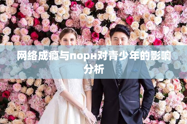 网络成瘾与порн对青少年的影响分析