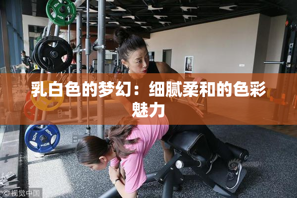 乳白色的梦幻：细腻柔和的色彩魅力