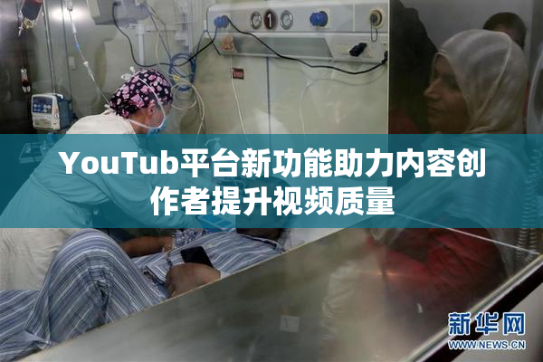 YouTub平台新功能助力内容创作者提升视频质量