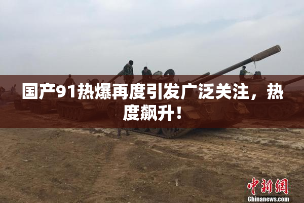 国产91热爆再度引发广泛关注，热度飙升！
