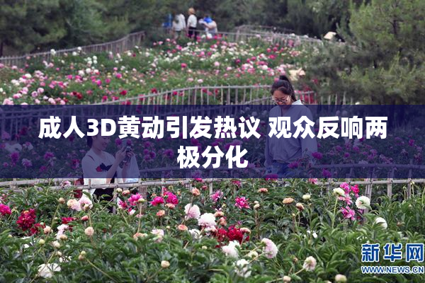 成人3D黄动引发热议 观众反响两极分化
