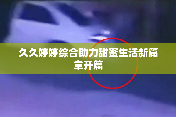 久久婷婷综合助力甜蜜生活新篇章开篇