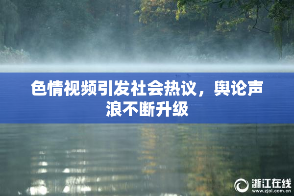 色情视频引发社会热议，舆论声浪不断升级